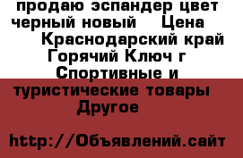 продаю эспандер.цвет черный.новый. › Цена ­ 100 - Краснодарский край, Горячий Ключ г. Спортивные и туристические товары » Другое   